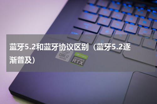蓝牙5.2和蓝牙协议区别（蓝牙5.2逐渐普及）