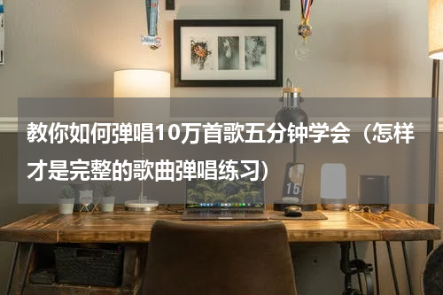 教你如何弹唱10万首歌五分钟学会（怎样才是完整的歌曲弹唱练习）