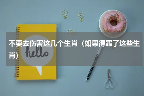 不要去伤害这几个生肖（如果得罪了这些生肖）