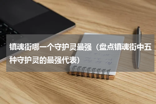 镇魂街哪一个守护灵最强（盘点镇魂街中五种守护灵的最强代表）