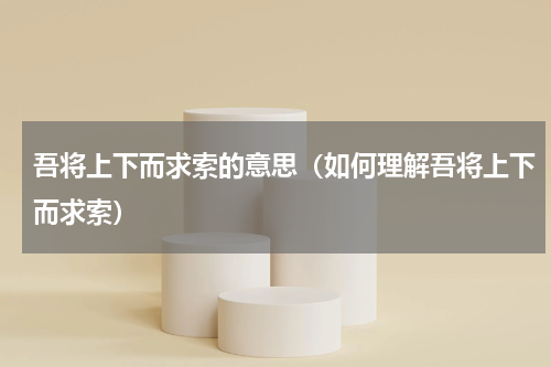吾将上下而求索的意思（如何理解吾将上下而求索）