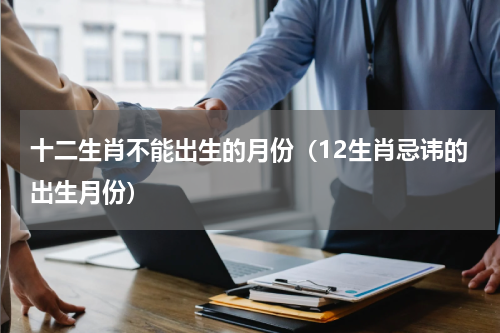 十二生肖不能出生的月份（12生肖忌讳的出生月份）