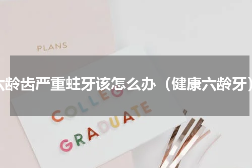六龄齿严重蛀牙该怎么办（健康六龄牙）