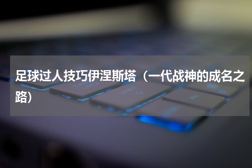 足球过人技巧伊涅斯塔（一代战神的成名之路）