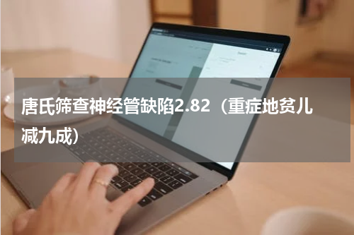 唐氏筛查神经管缺陷2.82（重症地贫儿减九成）