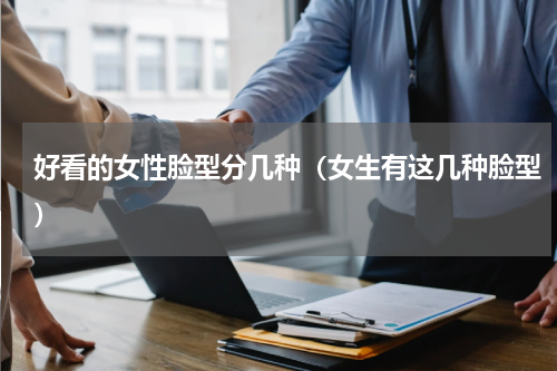 好看的女性脸型分几种（女生有这几种脸型）