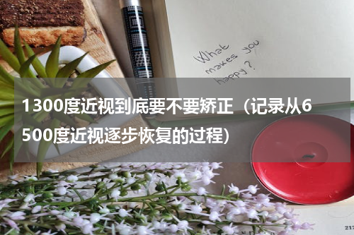 1300度近视到底要不要矫正（记录从6500度近视逐步恢复的过程）
