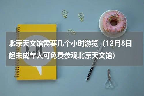 北京天文馆需要几个小时游览（12月8日起未成年人可免费参观北京天文馆）