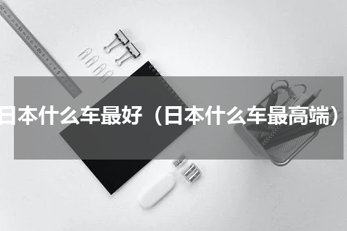 日本什么车最好（日本什么车最高端）