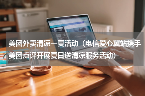 美团外卖清凉一夏活动（电信爱心翼站携手美团点评开展夏日送清凉服务活动）