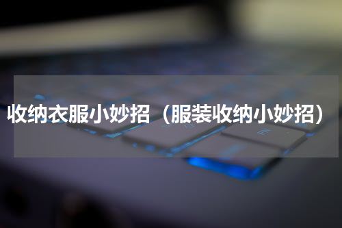 收纳衣服小妙招（服装收纳小妙招）