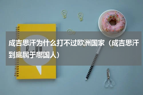 成吉思汗为什么打不过欧洲国家（成吉思汗到底属于哪国人）
