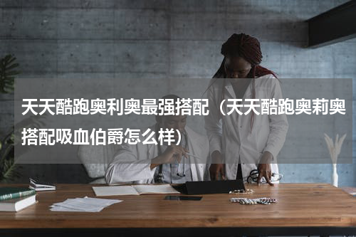 天天酷跑奥利奥最强搭配（天天酷跑奥莉奥搭配吸血伯爵怎么样）