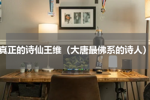 真正的诗仙王维（大唐最佛系的诗人）