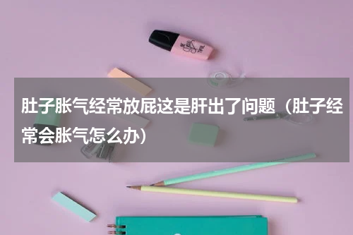 肚子胀气经常放屁这是肝出了问题（肚子经常会胀气怎么办）