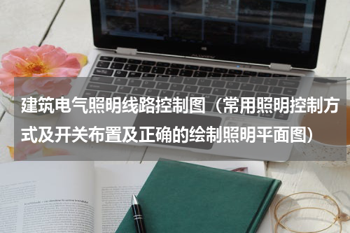 建筑电气照明线路控制图（常用照明控制方式及开关布置及正确的绘制照明平面图）