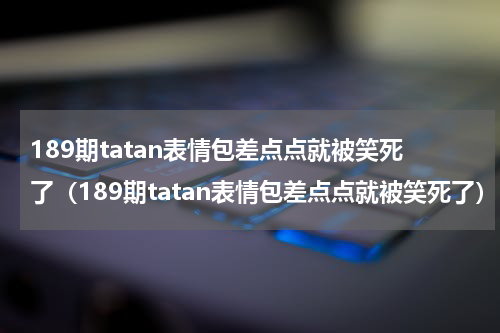 189期tatan表情包差点点就被笑死了（189期tatan表情包差点点就被笑死了）