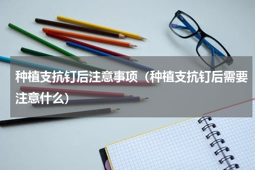 种植支抗钉后注意事项（种植支抗钉后需要注意什么）