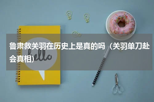 鲁肃救关羽在历史上是真的吗（关羽单刀赴会真相）