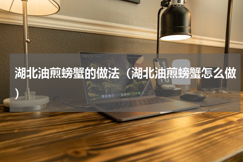 湖北油煎螃蟹的做法（湖北油煎螃蟹怎么做）