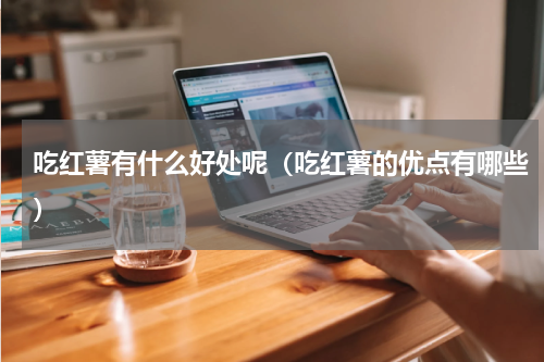 吃红薯有什么好处呢（吃红薯的优点有哪些）