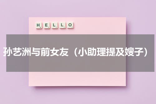 孙艺洲与前女友（小助理提及嫂子）