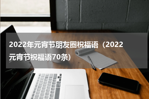 2022年元宵节朋友圈祝福语（2022元宵节祝福语70条）