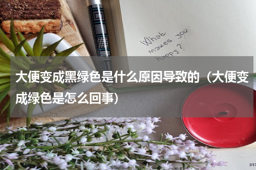 大便变成黑绿色是什么原因导致的（大便变成绿色是怎么回事）