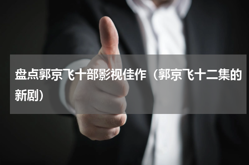 盘点郭京飞十部影视佳作（郭京飞十二集的新剧）