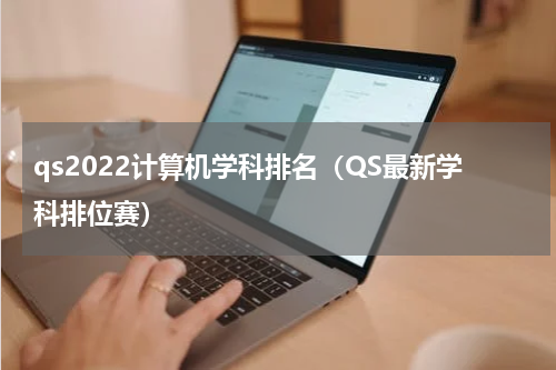 qs2022计算机学科排名（QS最新学科排位赛）