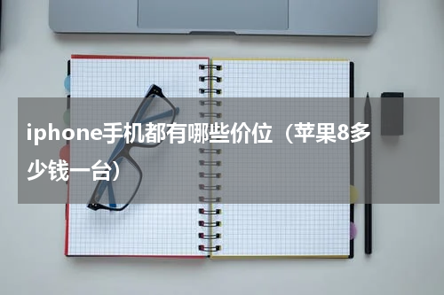 iphone手机都有哪些价位（苹果8多少钱一台）