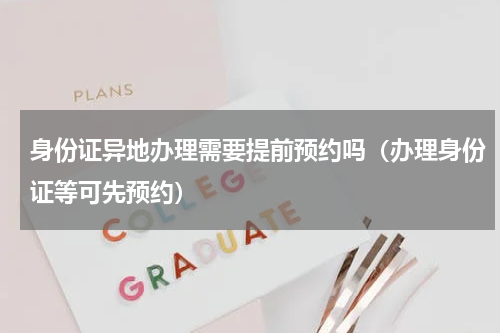 身份证异地办理需要提前预约吗（办理身份证等可先预约）