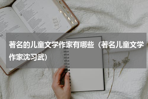 著名的儿童文学作家有哪些（著名儿童文学作家沈习武）