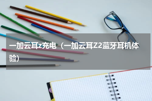 一加云耳z充电（一加云耳Z2蓝牙耳机体验）