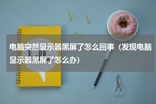 电脑突然显示器黑屏了怎么回事（发现电脑显示器黑屏了怎么办）