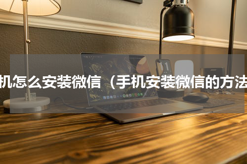 手机怎么安装微信（手机安装微信的方法）