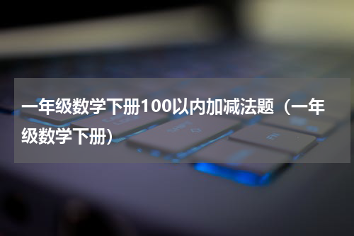 一年级数学下册100以内加减法题（一年级数学下册）