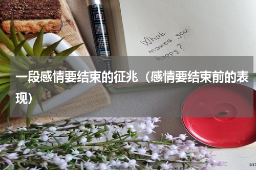 一段感情要结束的征兆（感情要结束前的表现）