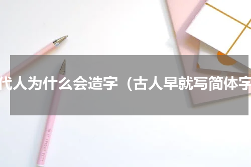 古代人为什么会造字（古人早就写简体字）
