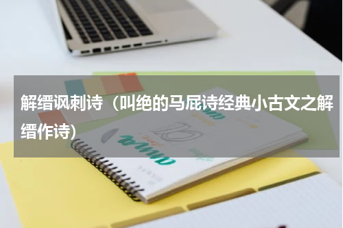 解缙讽刺诗（叫绝的马屁诗经典小古文之解缙作诗）