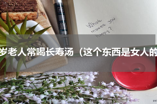 百岁老人常喝长寿汤（这个东西是女人的）