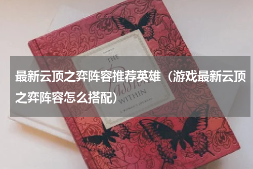 最新云顶之弈阵容推荐英雄（游戏最新云顶之弈阵容怎么搭配）