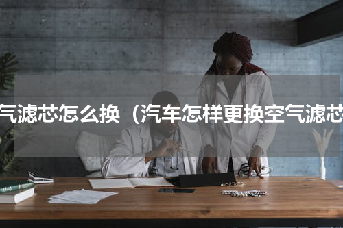 空气滤芯怎么换（汽车怎样更换空气滤芯）