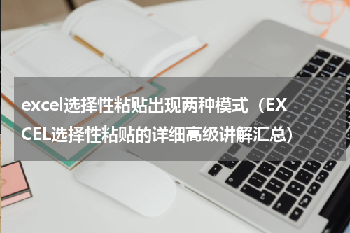 excel选择性粘贴出现两种模式（EXCEL选择性粘贴的详细高级讲解汇总）