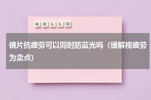 镜片抗疲劳可以同时防蓝光吗（缓解视疲劳为卖点）