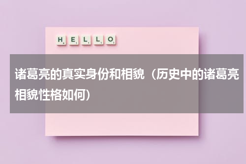 诸葛亮的真实身份和相貌（历史中的诸葛亮相貌性格如何）