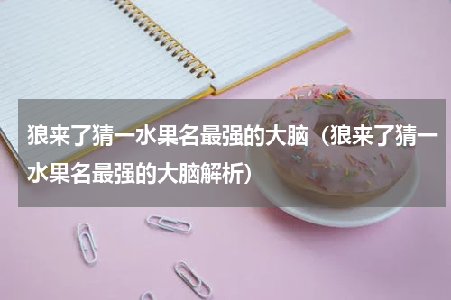 狼来了猜一水果名最强的大脑（狼来了猜一水果名最强的大脑解析）
