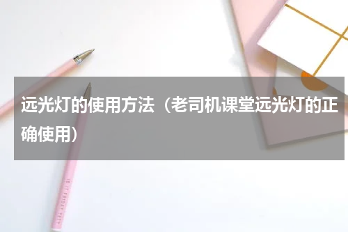 远光灯的使用方法（老司机课堂远光灯的正确使用）