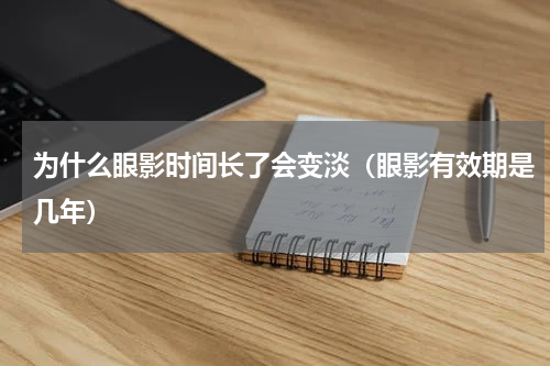 为什么眼影时间长了会变淡（眼影有效期是几年）