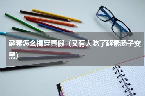 酵素怎么揭穿真假（又有人吃了酵素肠子变黑）